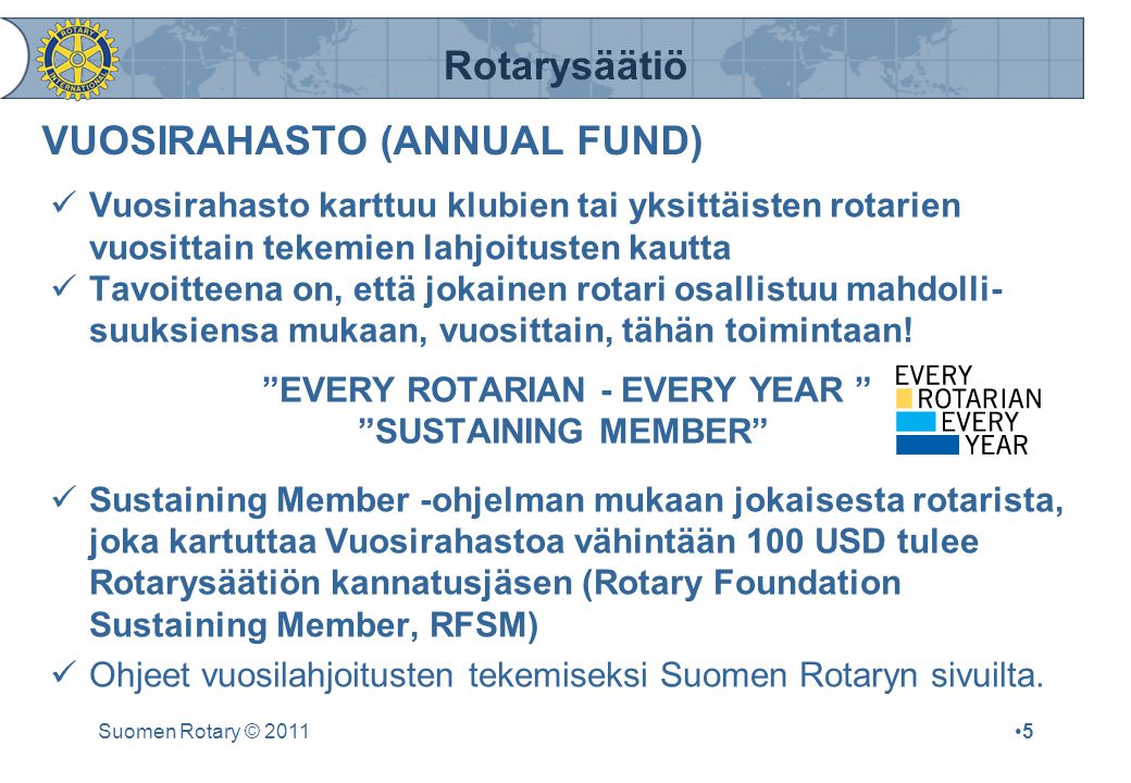 Rotarysäätiö Suomen Rotary © 2011•5•5 VUOSIRAHASTO (ANNUAL FUND)  Vuosirahasto karttuu klubien tai yksittäisten rotarien vuosittain tekemien lahjoitusten kautta  Tavoitteena on, että jokainen rotari osallistuu mahdolli- suuksiensa mukaan, vuosittain, tähän toimintaan.