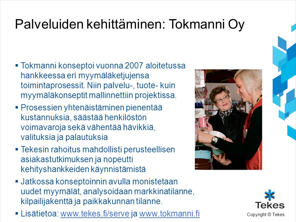 Copyright © Tekes Palveluiden kehittäminen: Tokmanni Oy  Tokmanni konseptoi vuonna 2007 aloitetussa hankkeessa eri myymäläketjujensa toimintaprosessit.