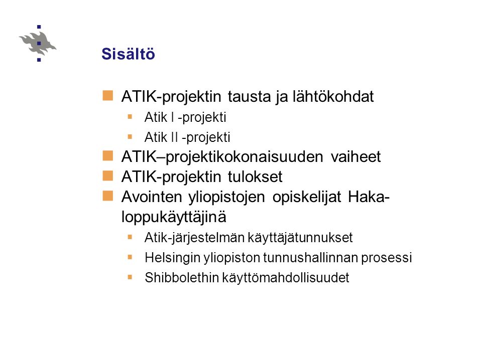Sisältö  ATIK-projektin tausta ja lähtökohdat  Atik I -projekti  Atik II -projekti  ATIK–projektikokonaisuuden vaiheet  ATIK-projektin tulokset  Avointen yliopistojen opiskelijat Haka- loppukäyttäjinä  Atik-järjestelmän käyttäjätunnukset  Helsingin yliopiston tunnushallinnan prosessi  Shibbolethin käyttömahdollisuudet