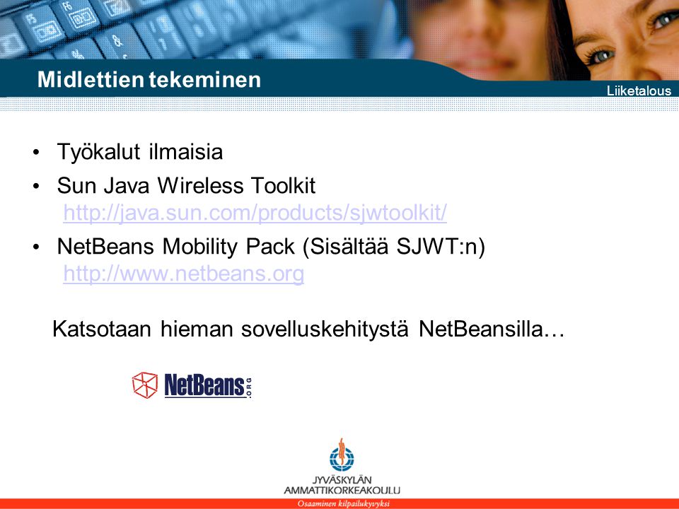 Liiketalous Midlettien tekeminen • Työkalut ilmaisia • Sun Java Wireless Toolkit   • NetBeans Mobility Pack (Sisältää SJWT:n)   Katsotaan hieman sovelluskehitystä NetBeansilla…