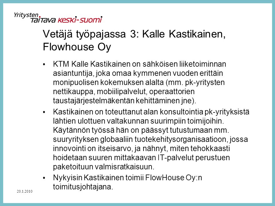 Vetäjä työpajassa 3: Kalle Kastikainen, Flowhouse Oy • KTM Kalle Kastikainen on sähköisen liiketoiminnan asiantuntija, joka omaa kymmenen vuoden erittäin monipuolisen kokemuksen alalta (mm.