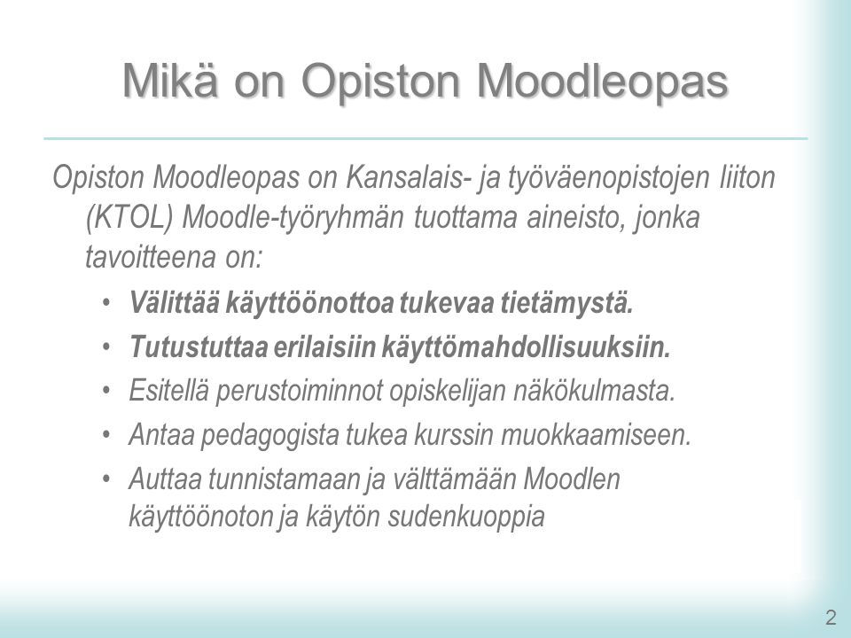 2 Mikä on Opiston Moodleopas Opiston Moodleopas on Kansalais- ja työväenopistojen liiton (KTOL) Moodle-työryhmän tuottama aineisto, jonka tavoitteena on: • Välittää käyttöönottoa tukevaa tietämystä.