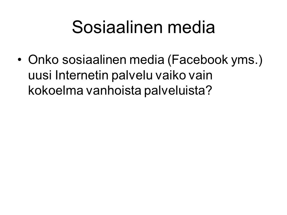 Sosiaalinen media •Onko sosiaalinen media (Facebook yms.) uusi Internetin palvelu vaiko vain kokoelma vanhoista palveluista