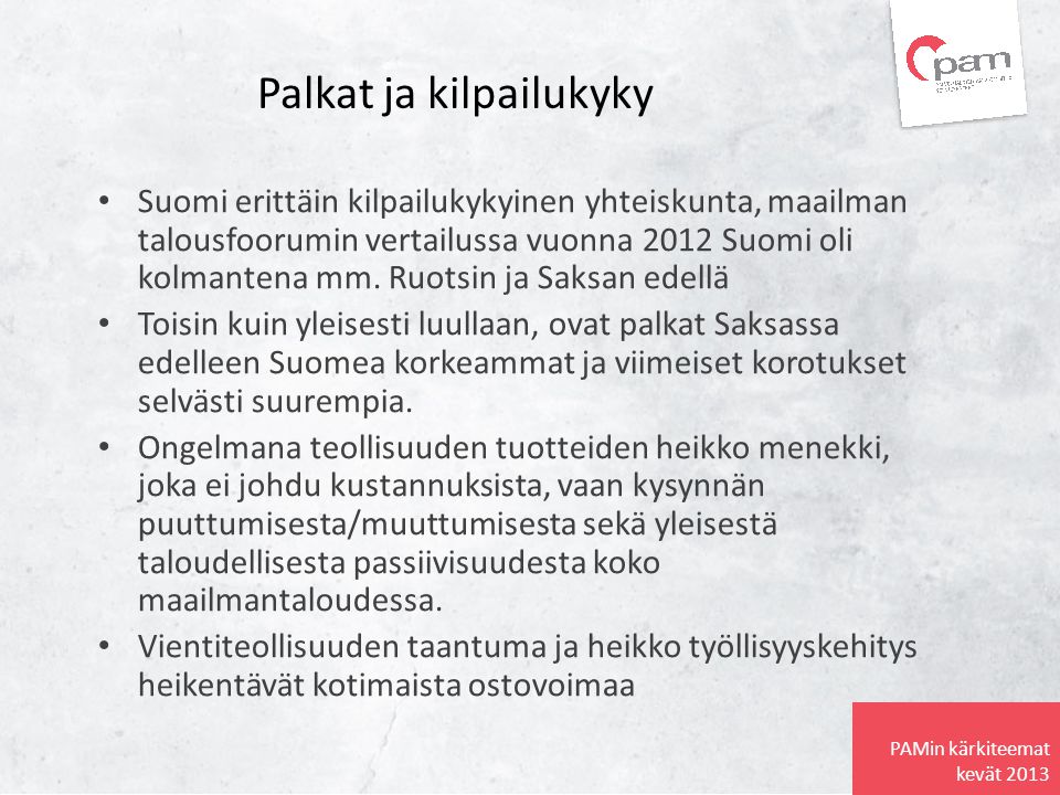 PAMin kärkiteemat kevät 2013 Palkat ja kilpailukyky • Suomi erittäin kilpailukykyinen yhteiskunta, maailman talousfoorumin vertailussa vuonna 2012 Suomi oli kolmantena mm.