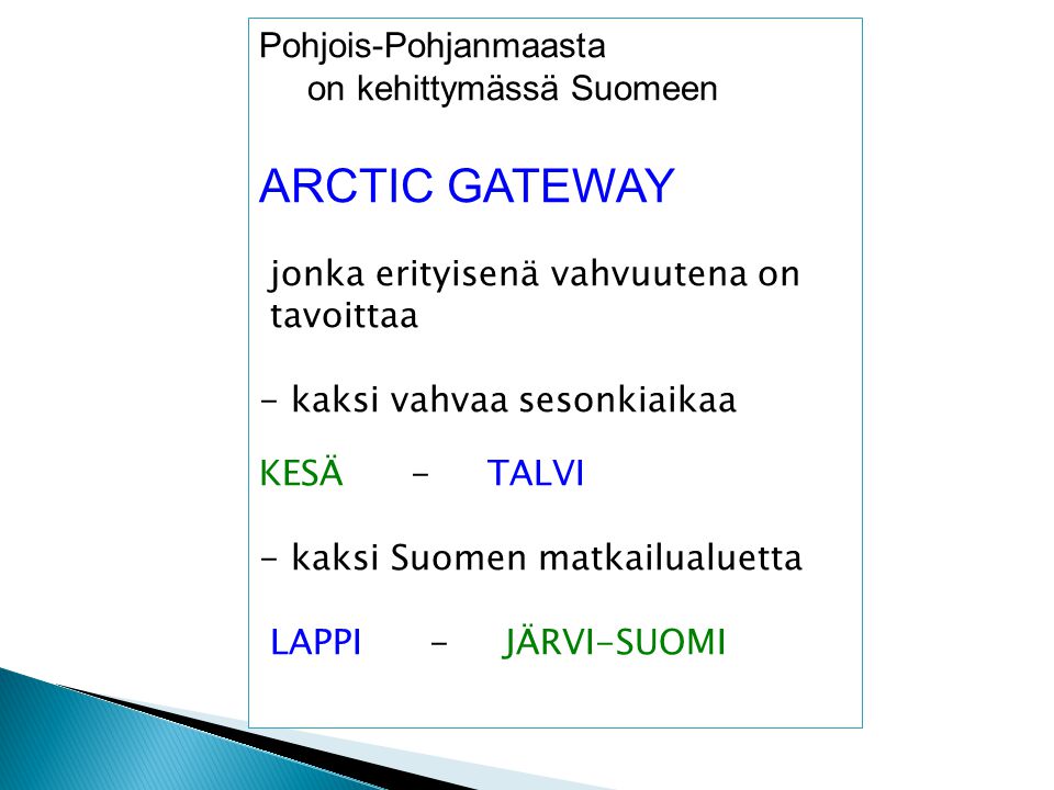 ROKUA SYÖTE Valtakunnallinen matkailualueiden jako Pohjois-Pohjanmaasta on kehittymässä Suomeen ARCTIC GATEWAY jonka erityisenä vahvuutena on tavoittaa - kaksi vahvaa sesonkiaikaa KESÄ - TALVI - kaksi Suomen matkailualuetta LAPPI - JÄRVI-SUOMI