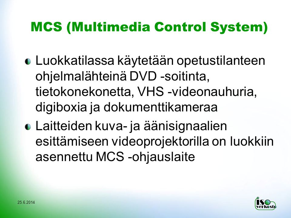 MCS (Multimedia Control System) Luokkatilassa käytetään opetustilanteen ohjelmalähteinä DVD -soitinta, tietokonekonetta, VHS -videonauhuria, digiboxia ja dokumenttikameraa Laitteiden kuva- ja äänisignaalien esittämiseen videoprojektorilla on luokkiin asennettu MCS -ohjauslaite