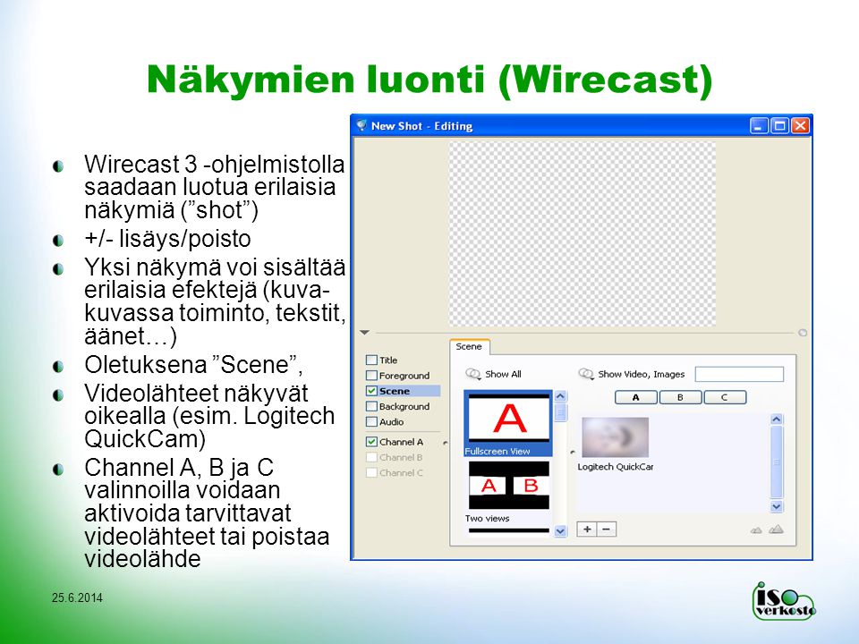 Näkymien luonti (Wirecast) Wirecast 3 -ohjelmistolla saadaan luotua erilaisia näkymiä ( shot ) +/- lisäys/poisto Yksi näkymä voi sisältää erilaisia efektejä (kuva- kuvassa toiminto, tekstit, äänet…) Oletuksena Scene , Videolähteet näkyvät oikealla (esim.