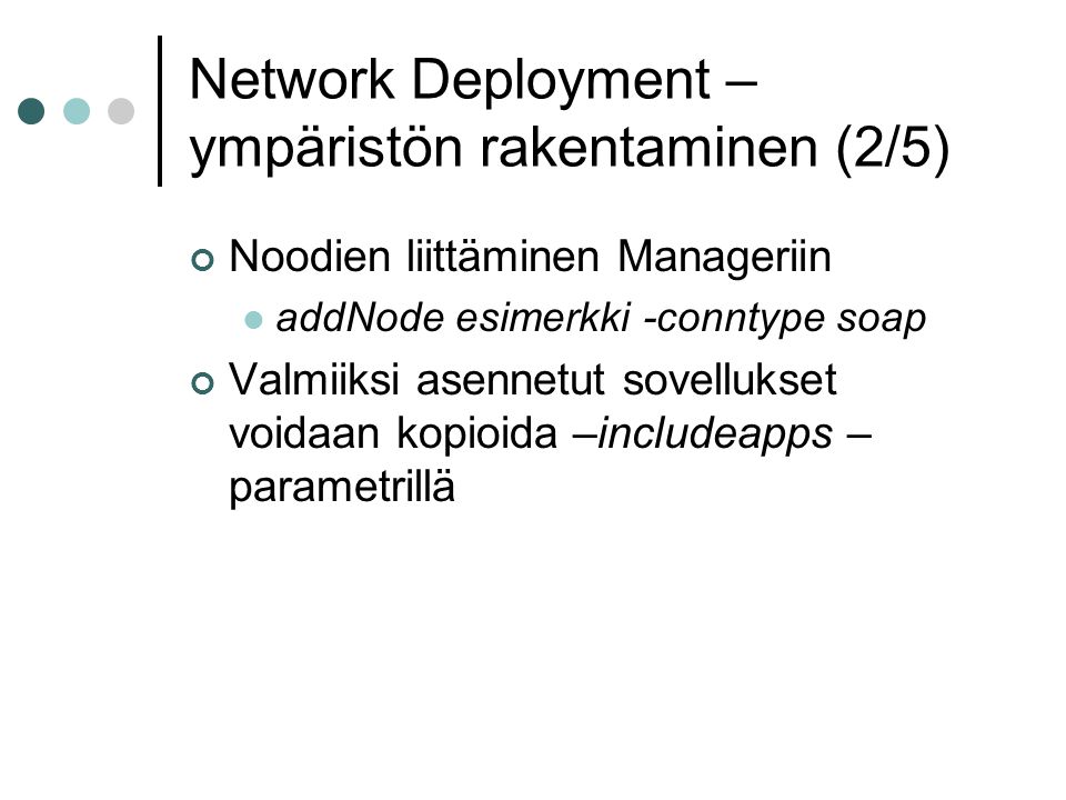 Network Deployment – ympäristön rakentaminen (2/5) Noodien liittäminen Manageriin  addNode esimerkki -conntype soap Valmiiksi asennetut sovellukset voidaan kopioida –includeapps – parametrillä