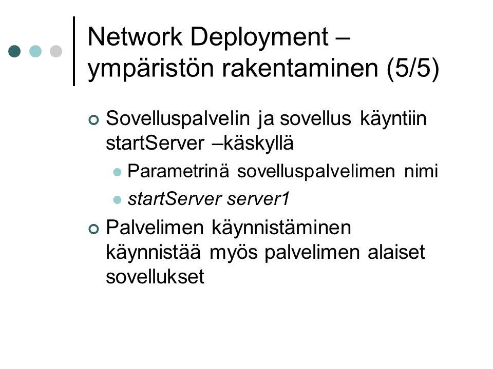 Network Deployment – ympäristön rakentaminen (5/5) Sovelluspalvelin ja sovellus käyntiin startServer –käskyllä  Parametrinä sovelluspalvelimen nimi  startServer server1 Palvelimen käynnistäminen käynnistää myös palvelimen alaiset sovellukset