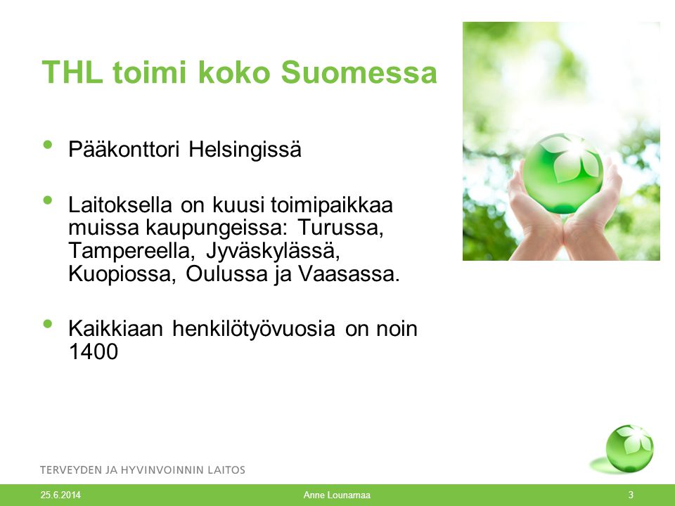 Anne Lounamaa3 THL toimi koko Suomessa • Pääkonttori Helsingissä • Laitoksella on kuusi toimipaikkaa muissa kaupungeissa: Turussa, Tampereella, Jyväskylässä, Kuopiossa, Oulussa ja Vaasassa.