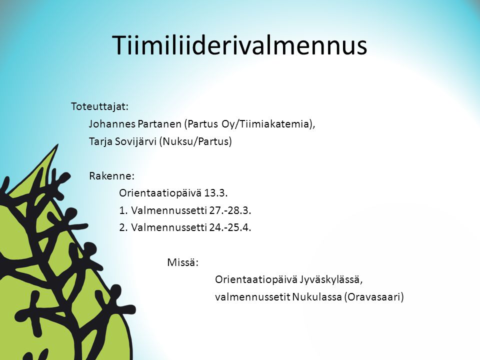 Tiimiliiderivalmennus Toteuttajat: Johannes Partanen (Partus Oy/Tiimiakatemia), Tarja Sovijärvi (Nuksu/Partus) Rakenne: Orientaatiopäivä 13.3.
