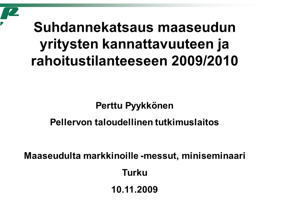 Suhdannekatsaus maaseudun yritysten kannattavuuteen ja rahoitustilanteeseen 2009/2010 Perttu Pyykkönen Pellervon taloudellinen tutkimuslaitos Maaseudulta markkinoille -messut, miniseminaari Turku