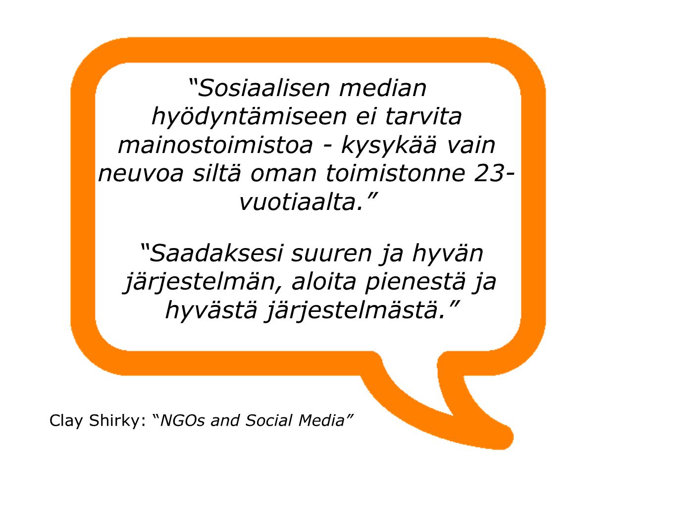 Sosiaalisen median hyödyntämiseen ei tarvita mainostoimistoa - kysykää vain neuvoa siltä oman toimistonne 23- vuotiaalta. Saadaksesi suuren ja hyvän järjestelmän, aloita pienestä ja hyvästä järjestelmästä. Clay Shirky: NGOs and Social Media