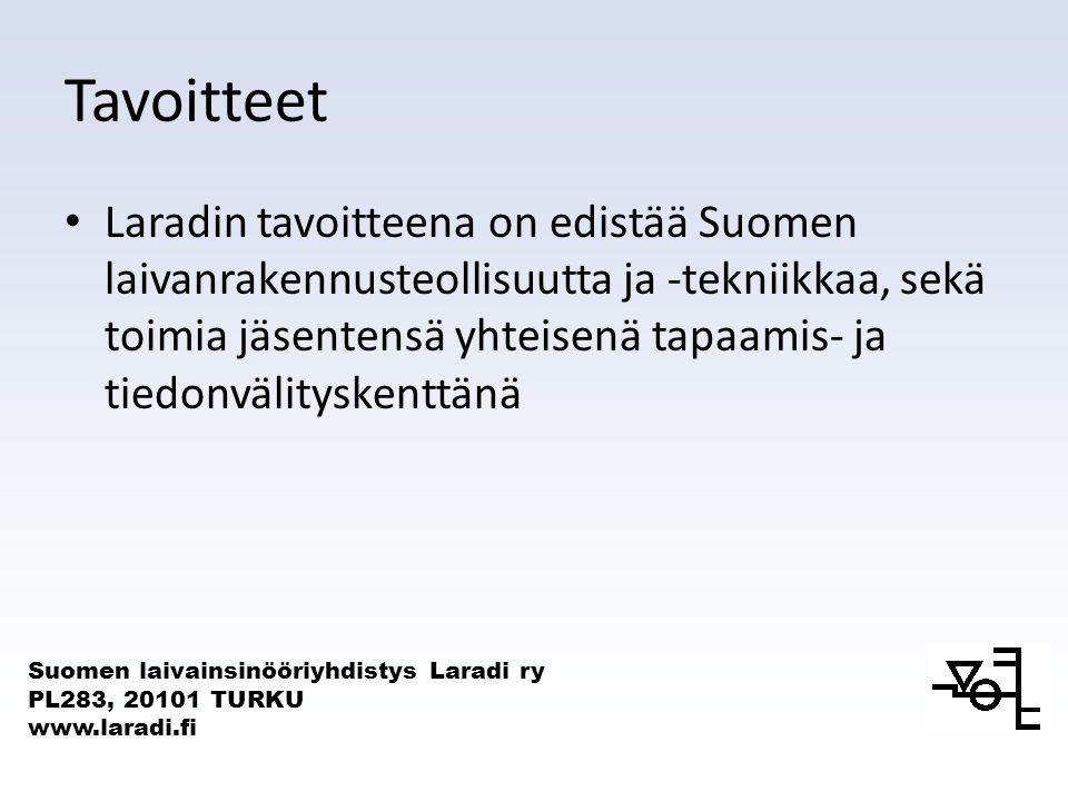 Suomen laivainsinööriyhdistys Laradi ry PL283, TURKU   Tavoitteet • Laradin tavoitteena on edistää Suomen laivanrakennusteollisuutta ja -tekniikkaa, sekä toimia jäsentensä yhteisenä tapaamis- ja tiedonvälityskenttänä