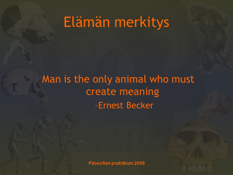 Elämän merkitys Man is the only animal who must create meaning –Ernest Becker Filosofian praktikum 2008
