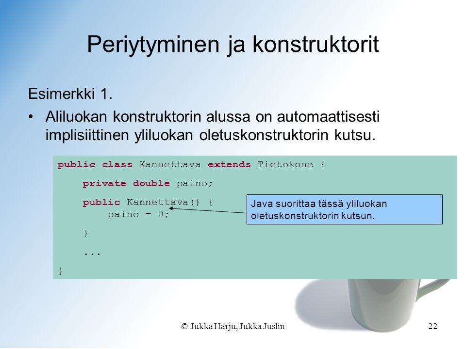 © Jukka Harju, Jukka Juslin22 public class Kannettava extends Tietokone { private double paino; public Kannettava() { paino = 0; }...