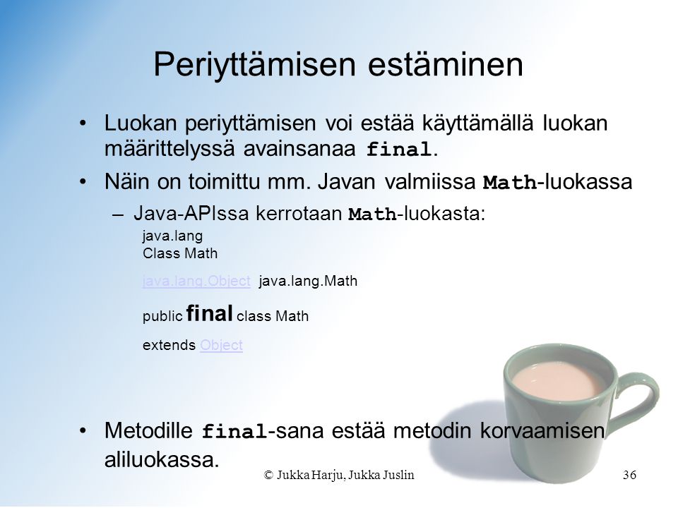 © Jukka Harju, Jukka Juslin36 Periyttämisen estäminen •Luokan periyttämisen voi estää käyttämällä luokan määrittelyssä avainsanaa final.