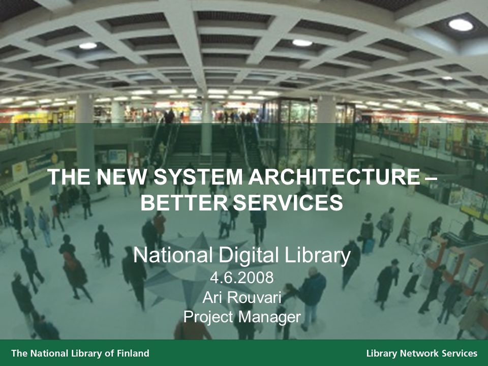 THE NEW SYSTEM ARCHITECTURE – BETTER SERVICES National Digital Library Ari Rouvari Project Manager