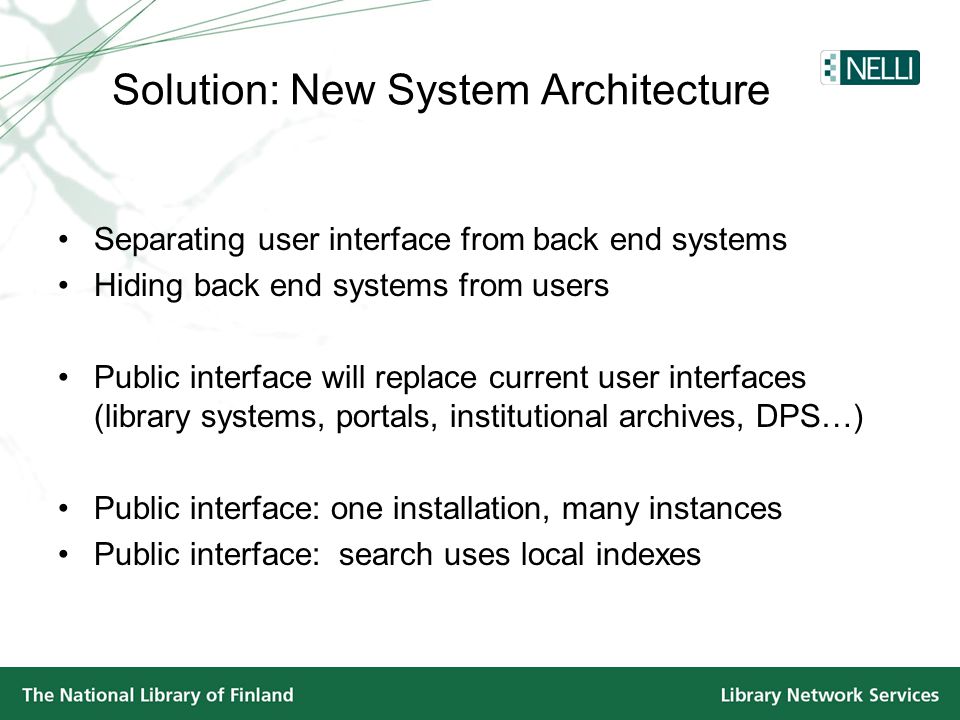 Solution: New System Architecture •Separating user interface from back end systems •Hiding back end systems from users •Public interface will replace current user interfaces (library systems, portals, institutional archives, DPS…) •Public interface: one installation, many instances •Public interface: search uses local indexes