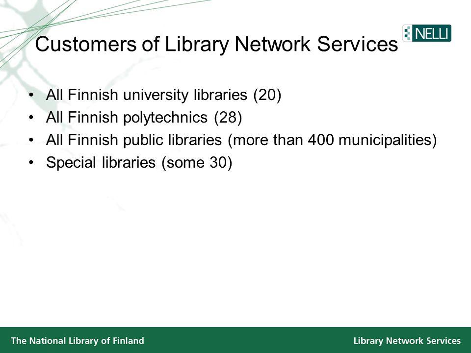 Customers of Library Network Services •All Finnish university libraries (20) •All Finnish polytechnics (28) •All Finnish public libraries (more than 400 municipalities) •Special libraries (some 30)