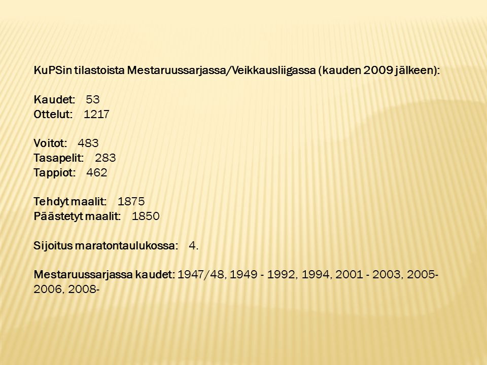 KuPSin tilastoista Mestaruussarjassa/Veikkausliigassa (kauden 2009 jälkeen): Kaudet: 53 Ottelut: 1217 Voitot: 483 Tasapelit: 283 Tappiot: 462 Tehdyt maalit: 1875 Päästetyt maalit: 1850 Sijoitus maratontaulukossa: 4.