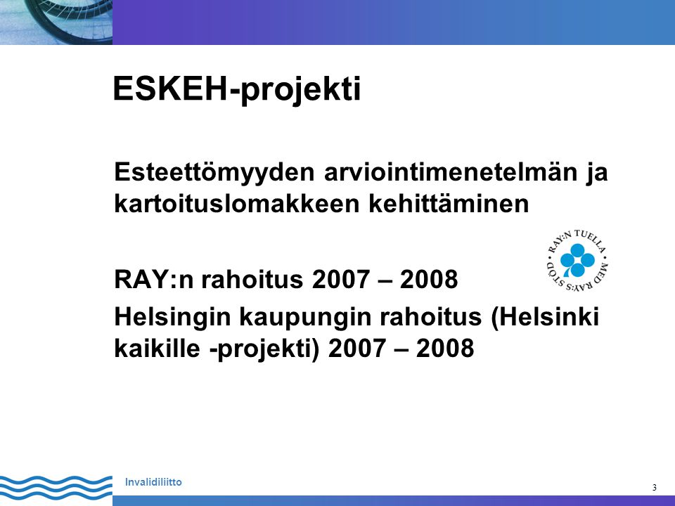 3 Invalidiliitto 3 ESKEH-projekti Esteettömyyden arviointimenetelmän ja kartoituslomakkeen kehittäminen RAY:n rahoitus 2007 – 2008 Helsingin kaupungin rahoitus (Helsinki kaikille -projekti) 2007 – 2008