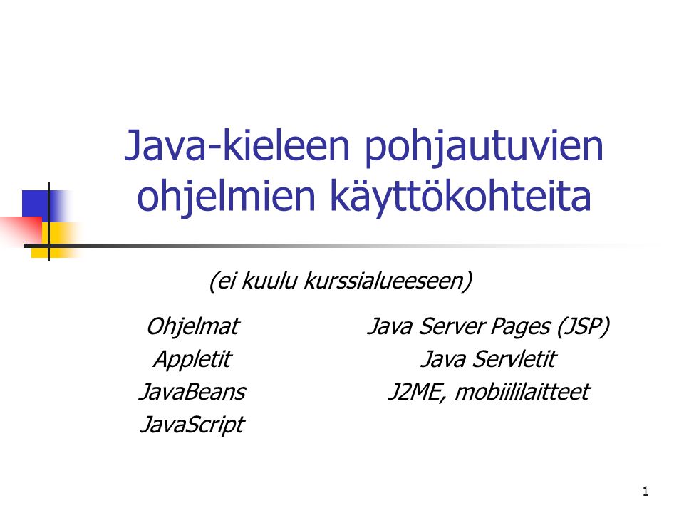 1 Java-kieleen pohjautuvien ohjelmien käyttökohteita Ohjelmat Appletit JavaBeans JavaScript Java Server Pages (JSP) Java Servletit J2ME, mobiililaitteet (ei kuulu kurssialueeseen)