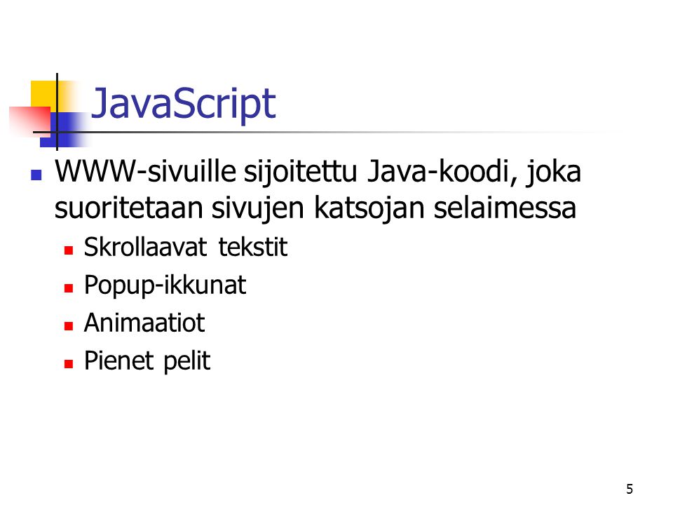 5 JavaScript  WWW-sivuille sijoitettu Java-koodi, joka suoritetaan sivujen katsojan selaimessa  Skrollaavat tekstit  Popup-ikkunat  Animaatiot  Pienet pelit