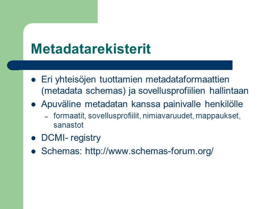 Metadatarekisterit  Eri yhteisöjen tuottamien metadataformaattien (metadata schemas) ja sovellusprofiilien hallintaan  Apuväline metadatan kanssa painivalle henkilölle – formaatit, sovellusprofiilit, nimiavaruudet, mappaukset, sanastot  DCMI- registry  Schemas:
