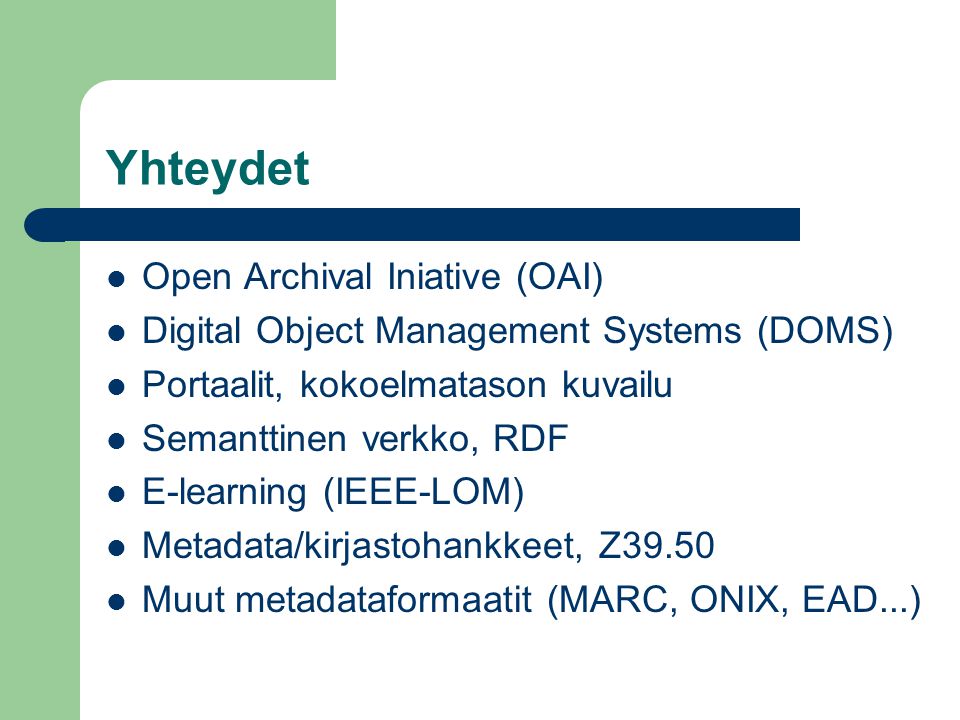 Yhteydet  Open Archival Iniative (OAI)  Digital Object Management Systems (DOMS)  Portaalit, kokoelmatason kuvailu  Semanttinen verkko, RDF  E-learning (IEEE-LOM)  Metadata/kirjastohankkeet, Z39.50  Muut metadataformaatit (MARC, ONIX, EAD...)
