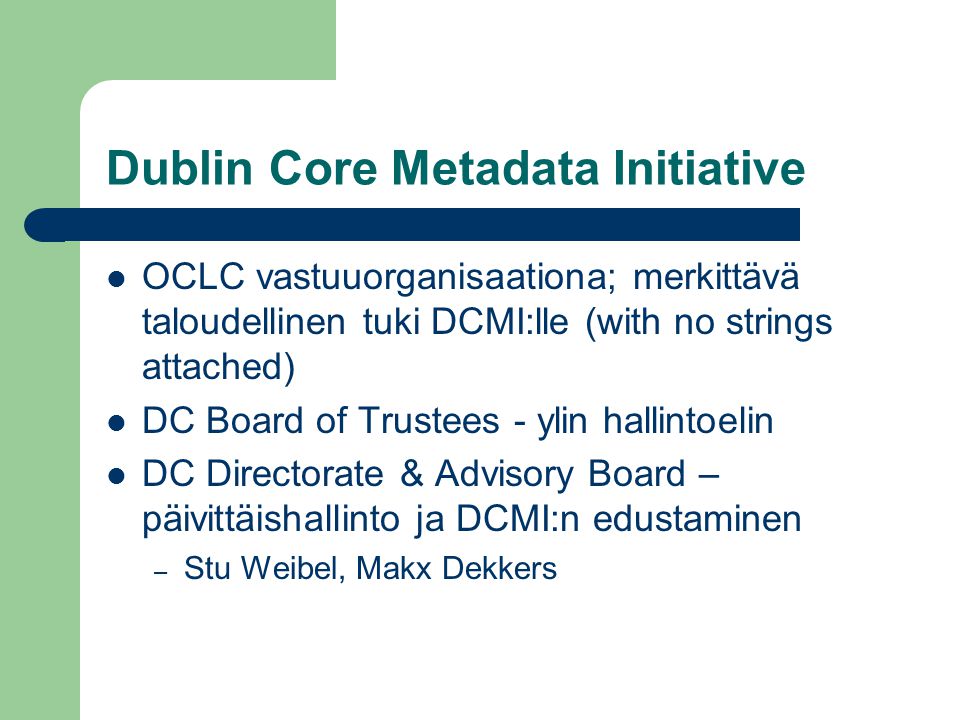 Dublin Core Metadata Initiative  OCLC vastuuorganisaationa; merkittävä taloudellinen tuki DCMI:lle (with no strings attached)  DC Board of Trustees - ylin hallintoelin  DC Directorate & Advisory Board – päivittäishallinto ja DCMI:n edustaminen – Stu Weibel, Makx Dekkers
