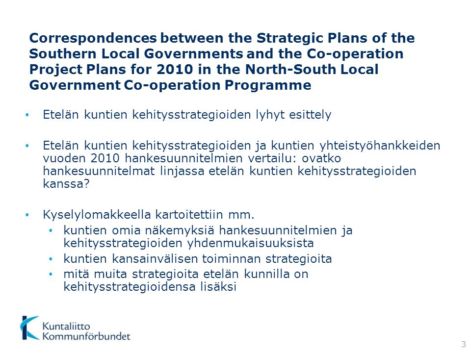 Correspondences between the Strategic Plans of the Southern Local Governments and the Co-operation Project Plans for 2010 in the North-South Local Government Co-operation Programme • Etelän kuntien kehitysstrategioiden lyhyt esittely • Etelän kuntien kehitysstrategioiden ja kuntien yhteistyöhankkeiden vuoden 2010 hankesuunnitelmien vertailu: ovatko hankesuunnitelmat linjassa etelän kuntien kehitysstrategioiden kanssa.