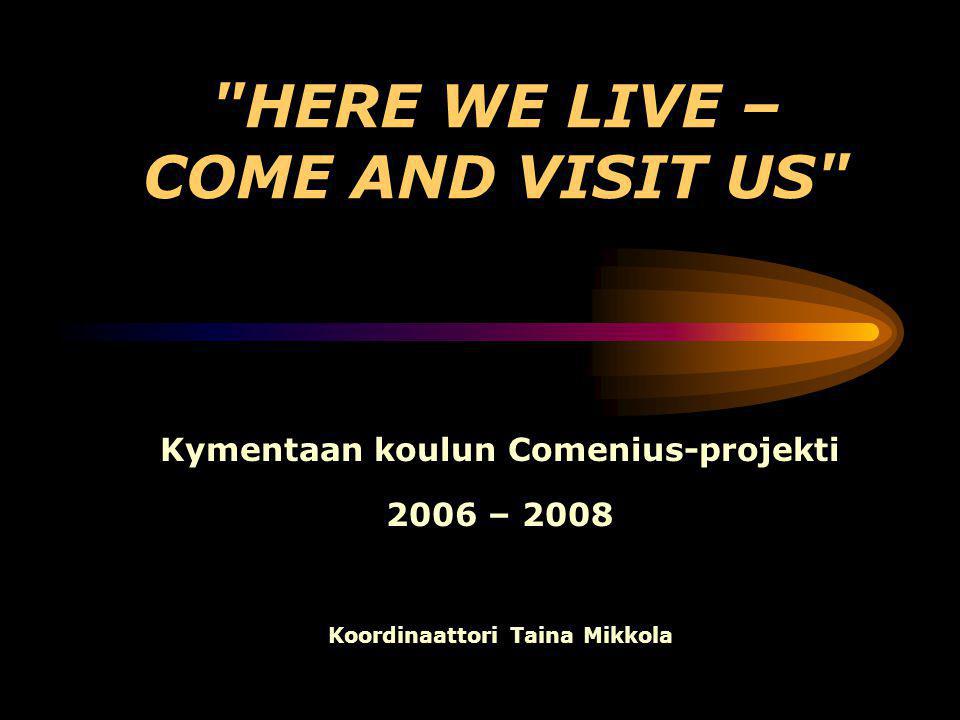 HERE WE LIVE – COME AND VISIT US Kymentaan koulun Comenius-projekti 2006 – 2008 Koordinaattori Taina Mikkola