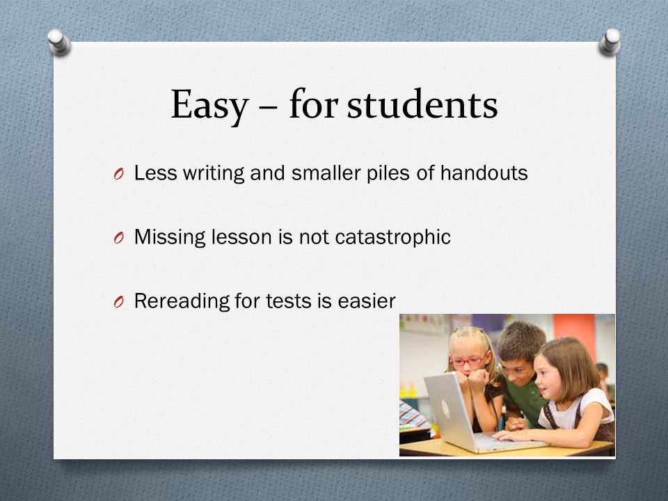 Easy – for students O Less writing and smaller piles of handouts O Missing lesson is not catastrophic O Rereading for tests is easier