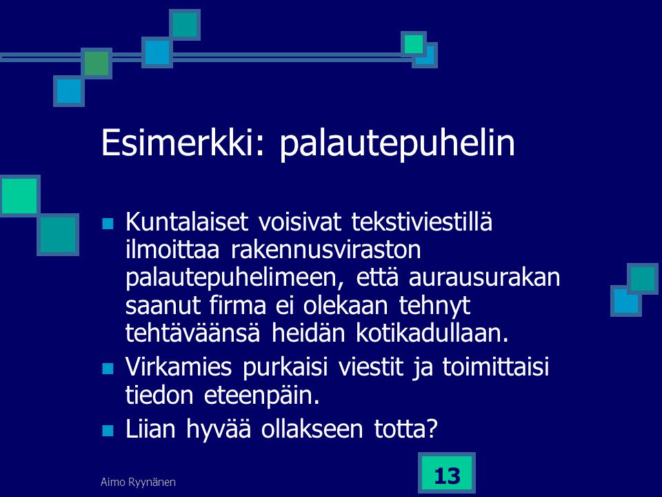 Aimo Ryynänen 13 Esimerkki: palautepuhelin  Kuntalaiset voisivat tekstiviestillä ilmoittaa rakennusviraston palautepuhelimeen, että aurausurakan saanut firma ei olekaan tehnyt tehtäväänsä heidän kotikadullaan.