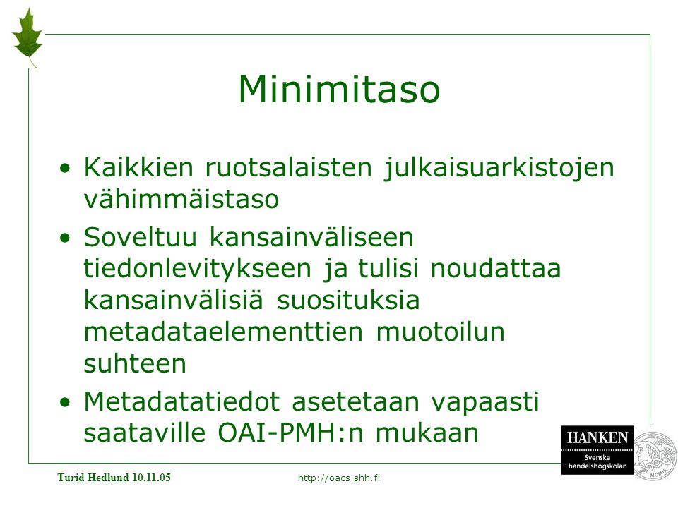Turid Hedlund Minimitaso •Kaikkien ruotsalaisten julkaisuarkistojen vähimmäistaso •Soveltuu kansainväliseen tiedonlevitykseen ja tulisi noudattaa kansainvälisiä suosituksia metadataelementtien muotoilun suhteen •Metadatatiedot asetetaan vapaasti saataville OAI-PMH:n mukaan