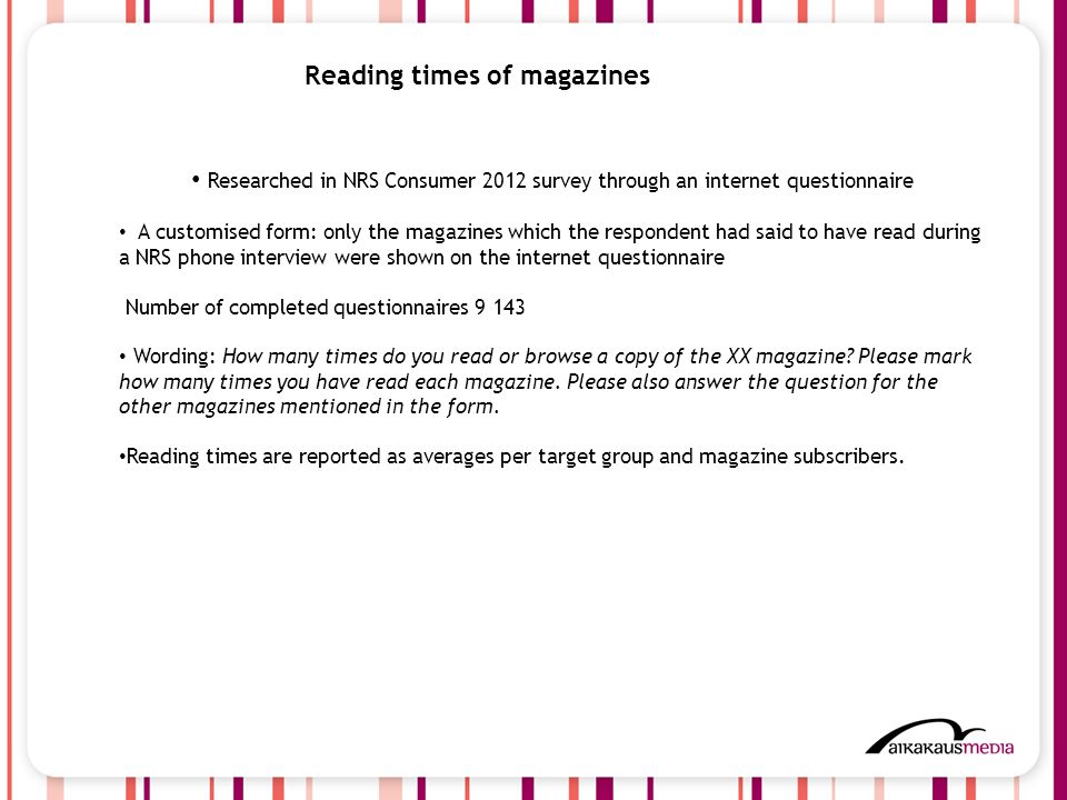 3 Reading times of magazines • Researched in NRS Consumer 2012 survey through an internet questionnaire • A customised form: only the magazines which the respondent had said to have read during a NRS phone interview were shown on the internet questionnaire Number of completed questionnaires • Wording: How many times do you read or browse a copy of the XX magazine.