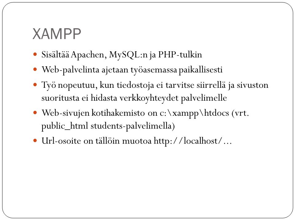 XAMPP  Sisältää Apachen, MySQL:n ja PHP-tulkin  Web-palvelinta ajetaan työasemassa paikallisesti  Työ nopeutuu, kun tiedostoja ei tarvitse siirrellä ja sivuston suoritusta ei hidasta verkkoyhteydet palvelimelle  Web-sivujen kotihakemisto on c:\xampp\htdocs (vrt.