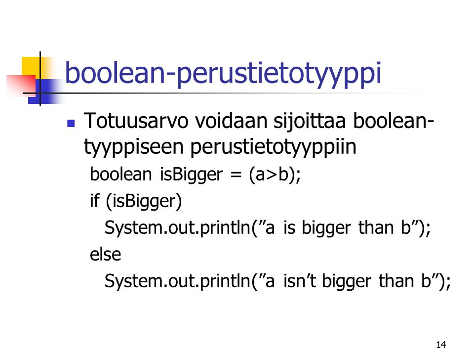 14 boolean-perustietotyyppi  Totuusarvo voidaan sijoittaa boolean- tyyppiseen perustietotyyppiin boolean isBigger = (a>b); if (isBigger) System.out.println( a is bigger than b ); else System.out.println( a isn’t bigger than b );