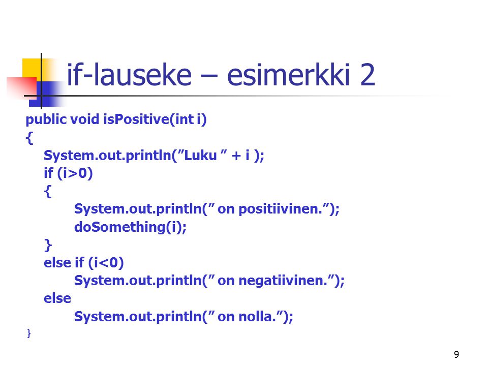 9 if-lauseke – esimerkki 2 public void isPositive(int i) { System.out.println( Luku + i ); if (i>0) { System.out.println( on positiivinen. ); doSomething(i); } else if (i<0) System.out.println( on negatiivinen. ); else System.out.println( on nolla. ); }