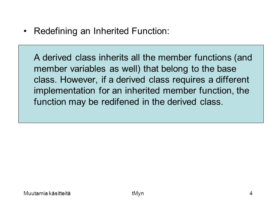 Muutamia käsitteitätMyn4 •Redefining an Inherited Function: A derived class inherits all the member functions (and member variables as well) that belong to the base class.
