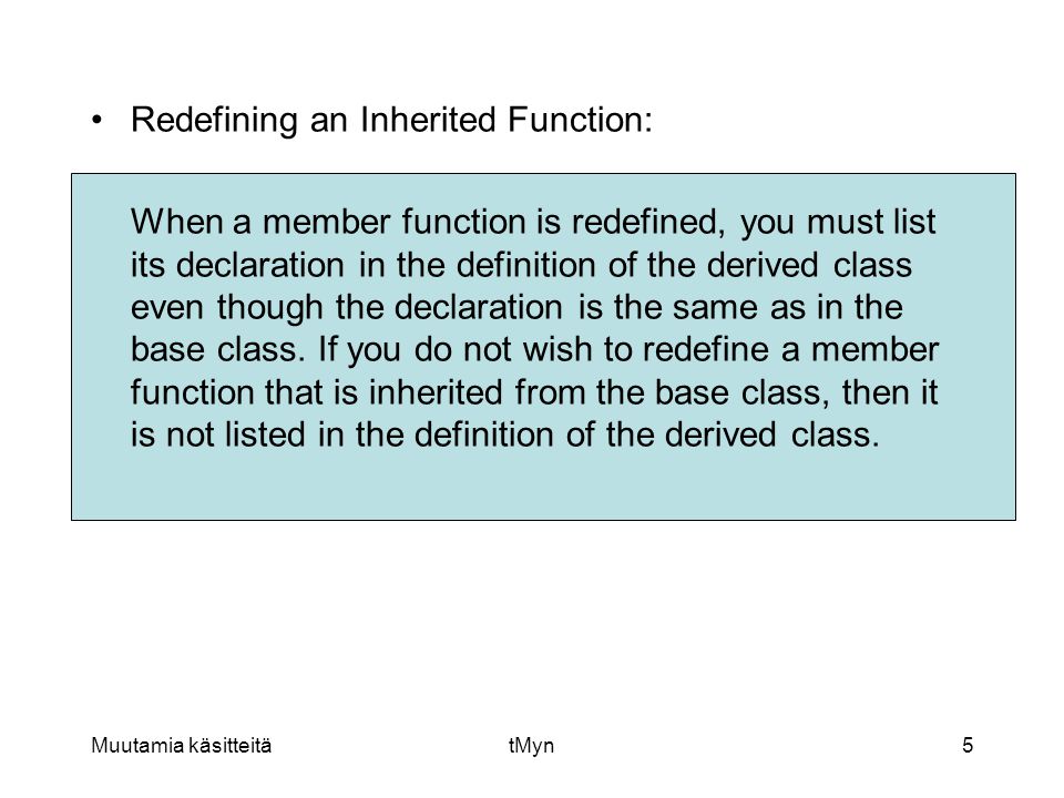 Muutamia käsitteitätMyn5 •Redefining an Inherited Function: When a member function is redefined, you must list its declaration in the definition of the derived class even though the declaration is the same as in the base class.