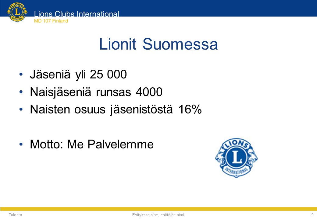 Tulosta Esityksen aihe, esittäjän nimi9 Lionit Suomessa •Jäseniä yli •Naisjäseniä runsas 4000 •Naisten osuus jäsenistöstä 16% •Motto: Me Palvelemme