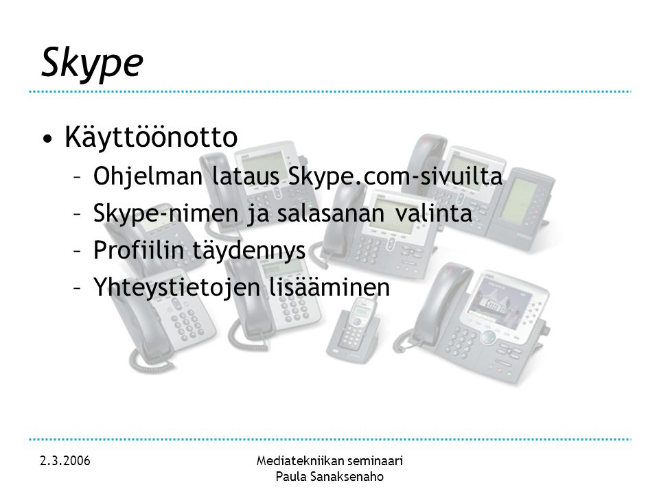 Mediatekniikan seminaari Paula Sanaksenaho Skype •Käyttöönotto –Ohjelman lataus Skype.com-sivuilta –Skype-nimen ja salasanan valinta –Profiilin täydennys –Yhteystietojen lisääminen