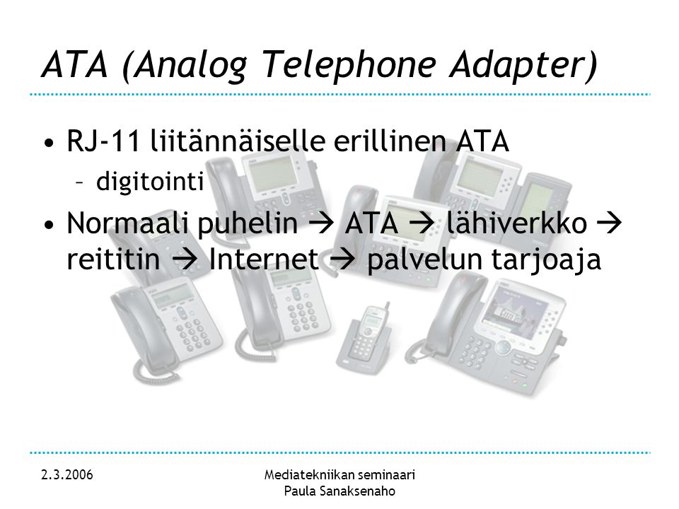 Mediatekniikan seminaari Paula Sanaksenaho ATA (Analog Telephone Adapter) •RJ-11 liitännäiselle erillinen ATA –digitointi •Normaali puhelin  ATA  lähiverkko  reititin  Internet  palvelun tarjoaja