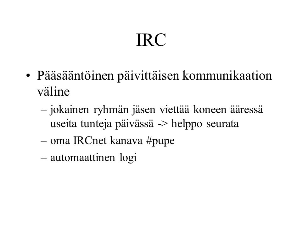 IRC •Pääsääntöinen päivittäisen kommunikaation väline –jokainen ryhmän jäsen viettää koneen ääressä useita tunteja päivässä -> helppo seurata –oma IRCnet kanava #pupe –automaattinen logi