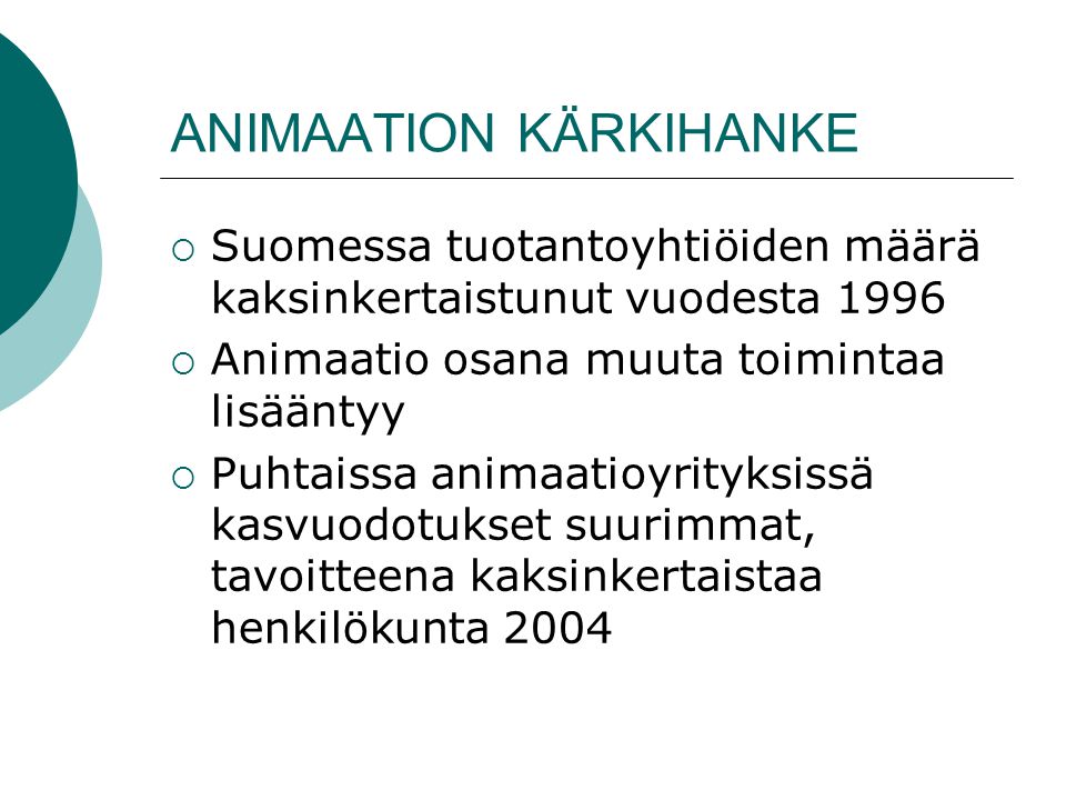 ANIMAATION KÄRKIHANKE  Suomessa tuotantoyhtiöiden määrä kaksinkertaistunut vuodesta 1996  Animaatio osana muuta toimintaa lisääntyy  Puhtaissa animaatioyrityksissä kasvuodotukset suurimmat, tavoitteena kaksinkertaistaa henkilökunta 2004