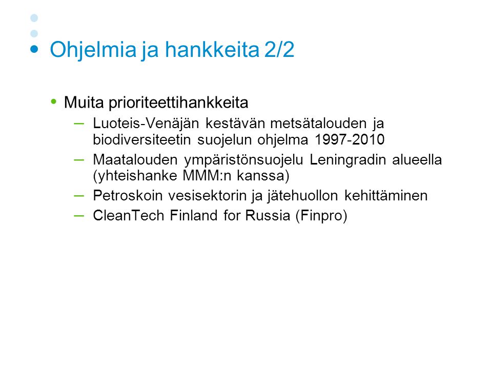 Ohjelmia ja hankkeita 2/2  Muita prioriteettihankkeita – Luoteis-Venäjän kestävän metsätalouden ja biodiversiteetin suojelun ohjelma – Maatalouden ympäristönsuojelu Leningradin alueella (yhteishanke MMM:n kanssa) – Petroskoin vesisektorin ja jätehuollon kehittäminen – CleanTech Finland for Russia (Finpro)