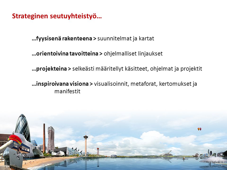 Tampere Strateginen seutuyhteistyö… …fyysisenä rakenteena > suunnitelmat ja kartat …orientoivina tavoitteina > ohjelmalliset linjaukset …projekteina > selkeästi määritellyt käsitteet, ohjelmat ja projektit …inspiroivana visiona > visualisoinnit, metaforat, kertomukset ja manifestit