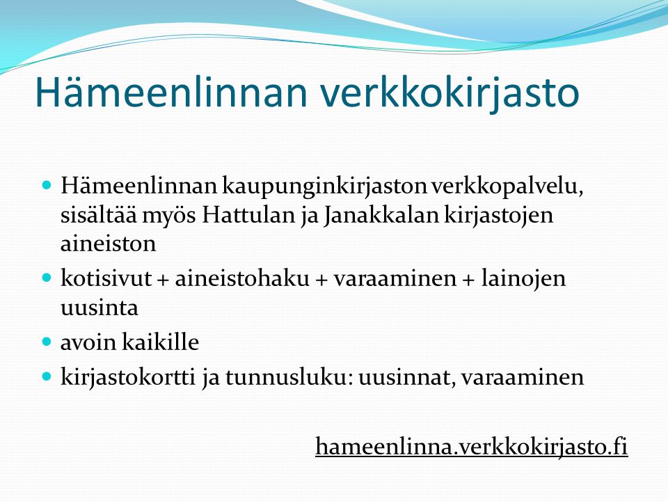 Hämeenlinnan verkkokirjasto  Hämeenlinnan kaupunginkirjaston verkkopalvelu, sisältää myös Hattulan ja Janakkalan kirjastojen aineiston  kotisivut + aineistohaku + varaaminen + lainojen uusinta  avoin kaikille  kirjastokortti ja tunnusluku: uusinnat, varaaminen hameenlinna.verkkokirjasto.fi